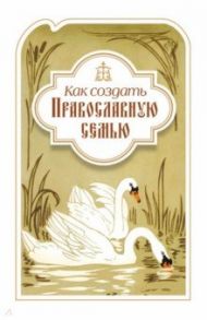 Как создать православную семью. По трудам святителя Филарета Московского христианам, живущим в миру / Святитель Филарет (Дроздов) Митрополит Московский