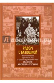 Рядом с Батюшкой. Воспоминания духовных чад о святом праведном отце Иоанне Кронштадтском