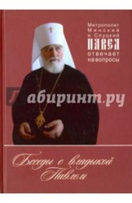 Беседы с владыкой Павлом. Митрополит Минский и Слуцкий Павел отвечает на вопросы / Митрополит Минский и Слуцкий Павел
