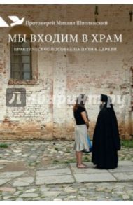 Мы входим в храм. Практическое пособие на пути к Церкви / Протоиерей Михаил Шполянский