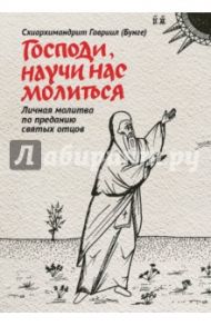Господи, научи нас молиться. Личная молитва по преданию святых отцов / Схиархимандрит Гавриил (Бунге)