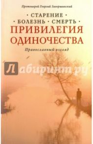 Привилегия одиночества: Старение, болезнь, смерть. Православный взгляд / Протоиерей Георгий Завершинский