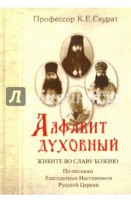 Алфавит духовный. Живите во славу Божию. По письмам благодатных наставников Русской Церкви / Скурат Константин Ефимович