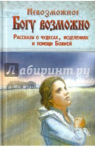 Невозможное Богу возможно. Рассказы о чудесах, исцелениях и помощи Божией