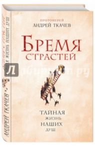 Бремя страстей. Тайная жизнь наших душ / Протоиерей Ткачев Андрей