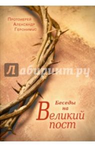 Беседы на Великий пост / Протоерей Александр Геронимус