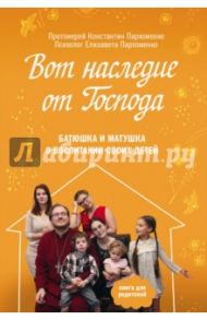 Вот наследие от Господа. Батюшка и матушка о воспитании своих детей / Протоиерей Константин Пархоменко, Пархоменко Елизавета Евгеньевна