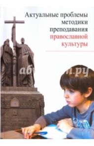 Актуальные проблемы методики преподавания православной культуры / Метлик Игорь Витальевич, Дивногорцева Светлана Юрьевна, Склярова Татьяна Владимировна