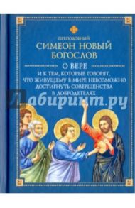 О вере и к тем, которые говорят, что живущему  в мире невозможно достигнуть совершенства в добродет. / Преподобный Симеон Новый Богослов