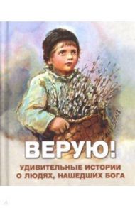 Верую! Удивительные истории о людях, нашедших Бога