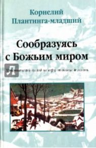 Сообразуясь с Божьим миром. Христианский взгляд на веру, познание и жизнь / Плантинга-младший Корнелий