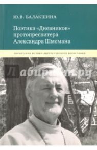 Поэтика "Дневников" протопресвитера Александра Шмемана. Лирические истоки литургического богословия / Балакшина Юлия Валентиновна