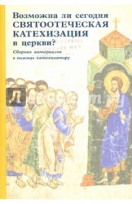 Возможна ли сегодня святоотеческая катехизация в церкви? Сборник материалов в помощь катехизатору