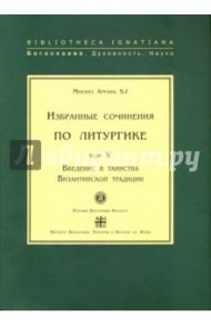 Избранные сочинения по литургике. Том 5. Введение в таинства Византийской традиции / Арранц SJ Михаил