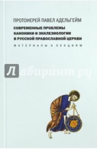 Современные проблемы каноники и экклезиологии в Русской Православной Церкви. Материалы к лекциям / Протоиерей Павел Адельгейм