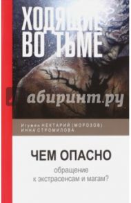 Ходящие во тьме. Чем опасно обращение к экстрасенсам и магам? / Игумен Нектарий (Морозов), Стромилова Инна