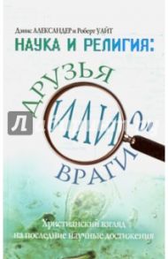 Наука и религия. Друзья или враги? / Александер Дэнис, Уайт Роберт