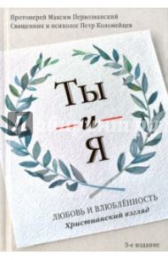 Ты и я. Любовь и влюбленность. Христианский взгляд / Священник Петр Коломейцев, Протоиерей Максим Первозванский