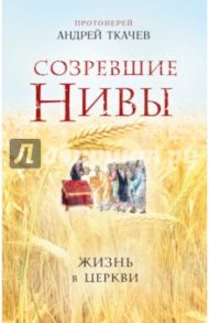 Созревшие нивы. Жизнь в Церкви / Ткачев Андрей