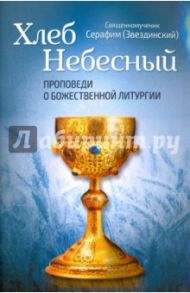 Хлеб Небесный. Проповеди о Божественной Литургии / Священномученик Серафим (Звездинский)