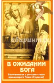 В ожидании Бога. Воспоминания и рассказы старца архимандрита Павла (Груздева)