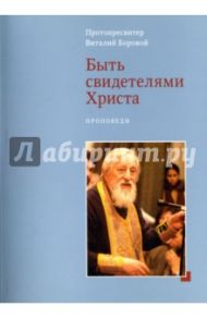 Быть свидетелями Христа. Проповеди / Протопресвитер Виталий Боровой