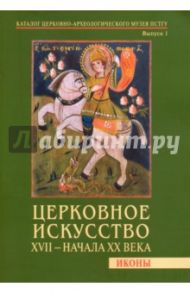 Церковное искусство XVII - начала ХХ века. Иконы. Каталог Церковно-археологического музея. Выпуск 1