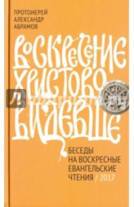 Воскресение Христово видевше. Беседы на воскресные евангельские чтения. 2017 / Протоиерей Александр Абрамов