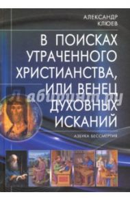 В поисках утраченного Христианства, или Венец духовных исканий / Клюев Александр Васильевич