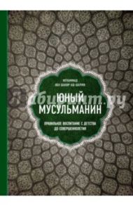 Юный мусульманин. Правильное воспитание с детства до совершеннолетия / Мухаммад ибн Шакир аш-Шариф