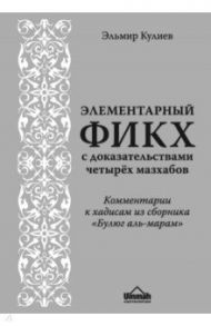 Элементарный фикх с доказательствами четырёх мазхабов. Комментарии к хадисам из "Булюг аль-марам" / Кулиев Эльмир Р.