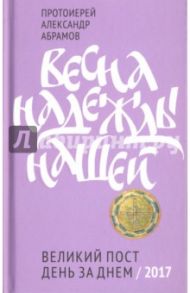 Весна надежды нашей. Великий пост день за днем. 2017 / Протоиерей Александр Абрамов