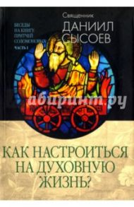 Беседы на Книгу Притчей Соломоновых. В 3-х частях. Часть 1. Как настроиться на духовную жизнь? / Священник Даниил Сысоев