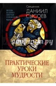 Практические уроки мудрости. Беседы на Книгу Притчей Соломоновых. В 3-х частях. Часть 2 / Священник Даниил Сысоев