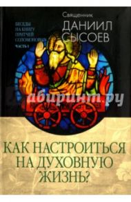 Беседы на Книгу Притчей Соломоновых. В 3-х частях. Часть 1. Как настроиться на духовную жизнь? / Священник Даниил Сысоев