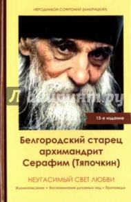 Неугасимый свет любви. Белгородский старец архимандрит Серафим (Тяпочкин) / Иеродиакон Софроний (Макрицкий)