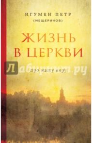 Жизнь в Церкви. Про нашу веру / Игумен Петр Мещеринов