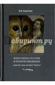 Феноменология в религиоведении. Какой она может быть? Исследование религии только как сознания / Кирсберг Игорь Викторович