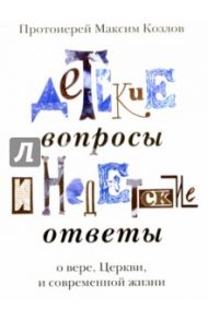 Детские вопросы и недетские ответы о вере, Церкви и современной жизни / Протоиерей Максим Козлов
