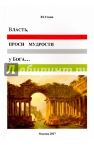 Власть, проси мудрости у Бога… Статьи и... непридуманные истории 1917-2017 / Уткин Юрий Герасимович