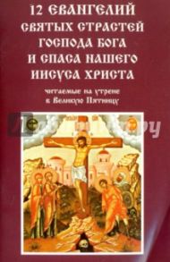 12 Евангелий святых страстей Господа Бога и Спаса нашего Иисуса Христа, читаемые на утрене