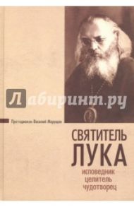 Святитель Лука. Исповедник, целитель, чудотворец / Протодиакон Василий Марущак