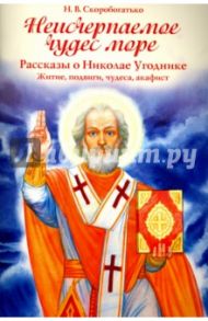 Неисчерпаемое чудес море. Рассказы о Николае Угоднике. Житие, подвиги, чудеса, акафист / Скоробогатько Наталия Владимировна