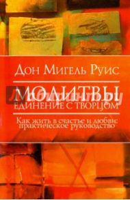 Молитвы. Единение с Творцом. Как жить в счастье и любви / Руис Дон Мигель, Миллс Джанет