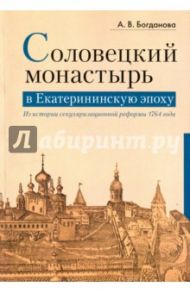 Соловецкий монастырь в Екатерининскую эпоху. Из истории секуляризационной реформы 1764 года / Богданова Александра Владимировна