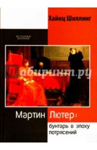 Мартин Лютер. Бунтарь в эпоху потрясений / Шиллинг Хайнц