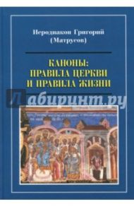 Каноны. Правила Церкви и правила жизни. Проблемы и практика применения канонов первого тысячелетия / Иеродиакон Григорий (Матрусов)