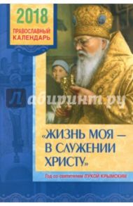 Православный календарь на 2018 год "Жизнь моя - в служении Христу". Год со святителем Лукой Крымским