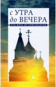 С утра до вечера. Как жить по-христиански / Дубровина Мария Александровна