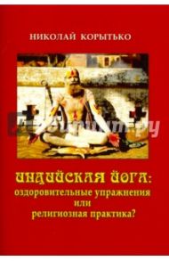 Индийская йога. Оздоровительные упражнения или религиозная практика? / Корытько Николай Алексеевич